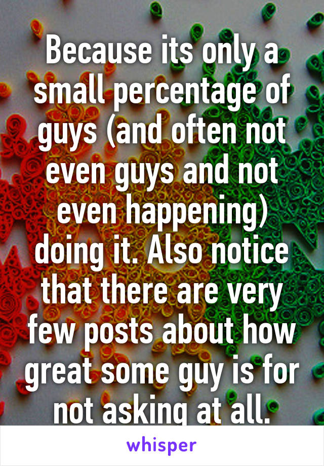 Because its only a small percentage of guys (and often not even guys and not even happening) doing it. Also notice that there are very few posts about how great some guy is for not asking at all.