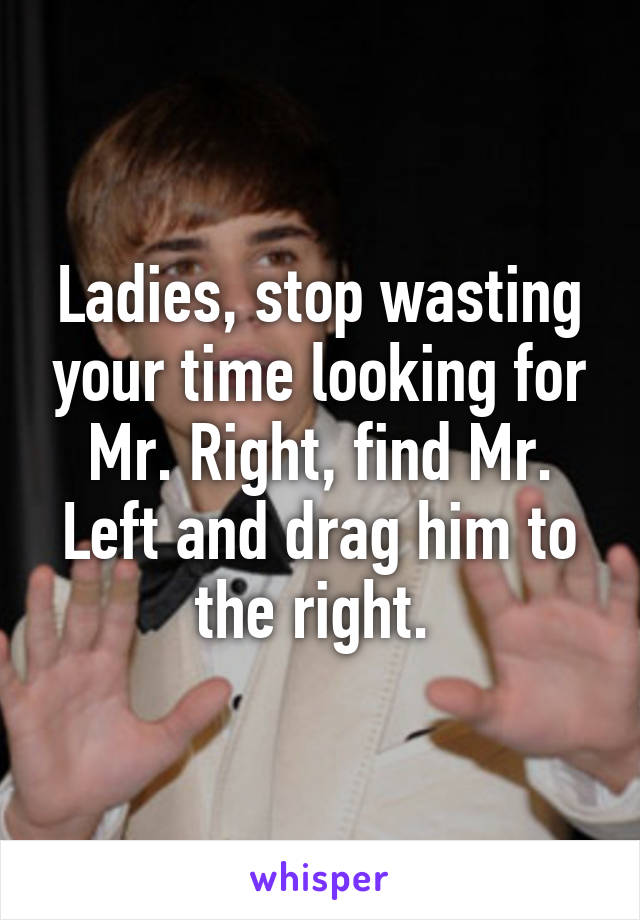 Ladies, stop wasting your time looking for Mr. Right, find Mr. Left and drag him to the right. 