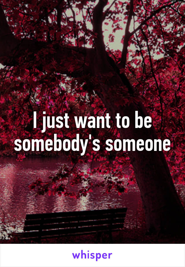 I just want to be somebody's someone