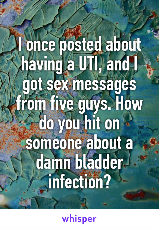 I once posted about having a UTI, and I got sex messages from five guys. How do you hit on someone about a damn bladder infection?