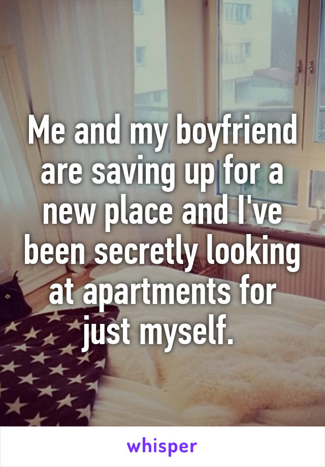 Me and my boyfriend are saving up for a new place and I've been secretly looking at apartments for just myself. 