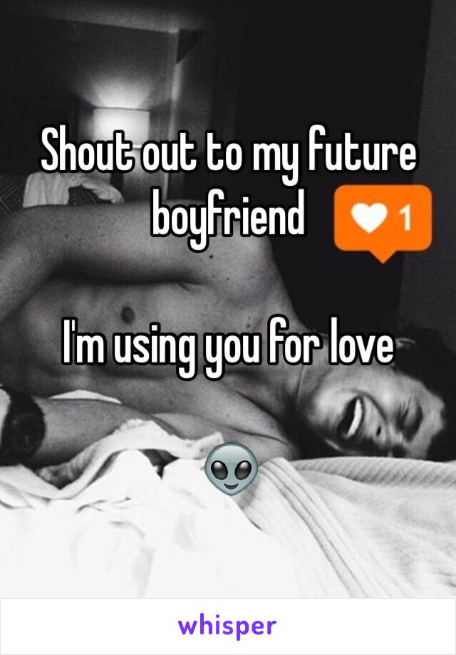 Shout out to my future boyfriend 

I'm using you for love 

👽