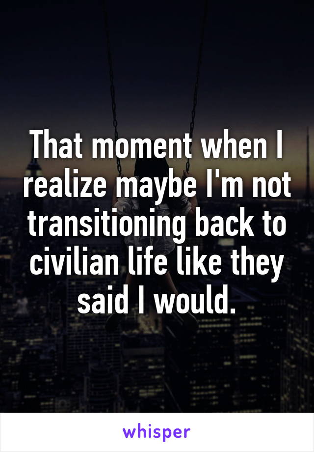 That moment when I realize maybe I'm not transitioning back to civilian life like they said I would.