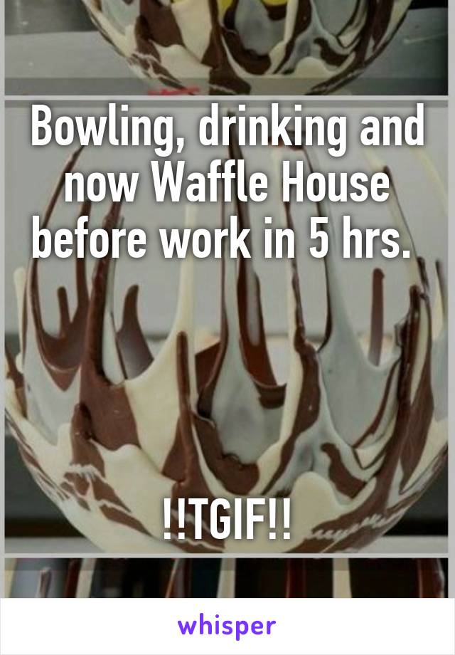 Bowling, drinking and now Waffle House before work in 5 hrs. 




!!TGIF!!