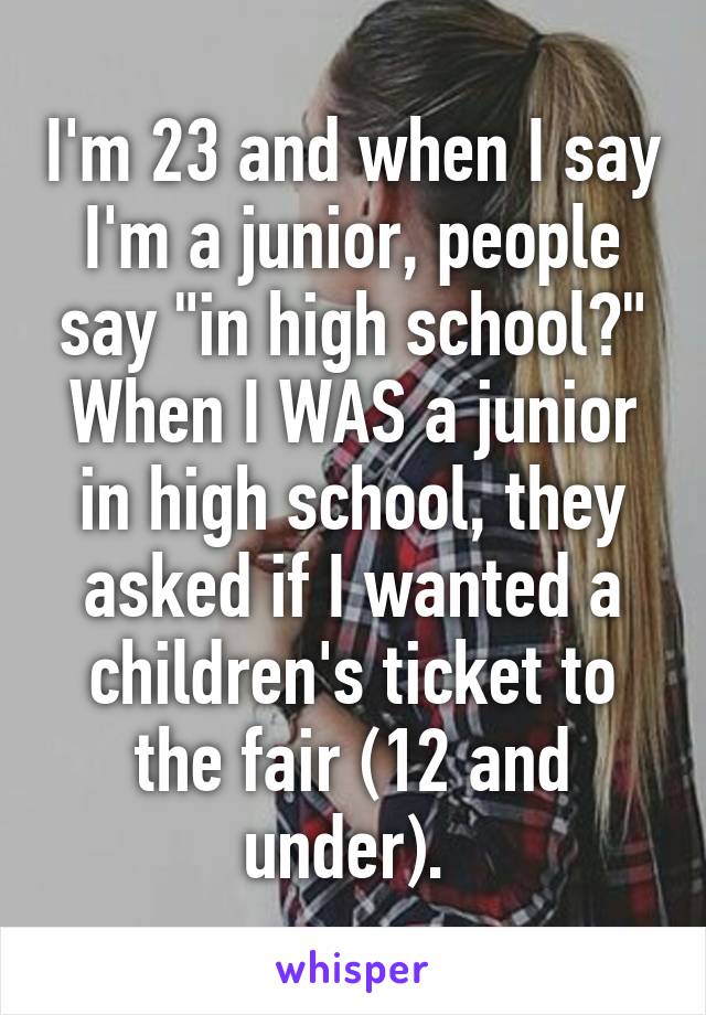 I'm 23 and when I say I'm a junior, people say "in high school?" When I WAS a junior in high school, they asked if I wanted a children's ticket to the fair (12 and under). 