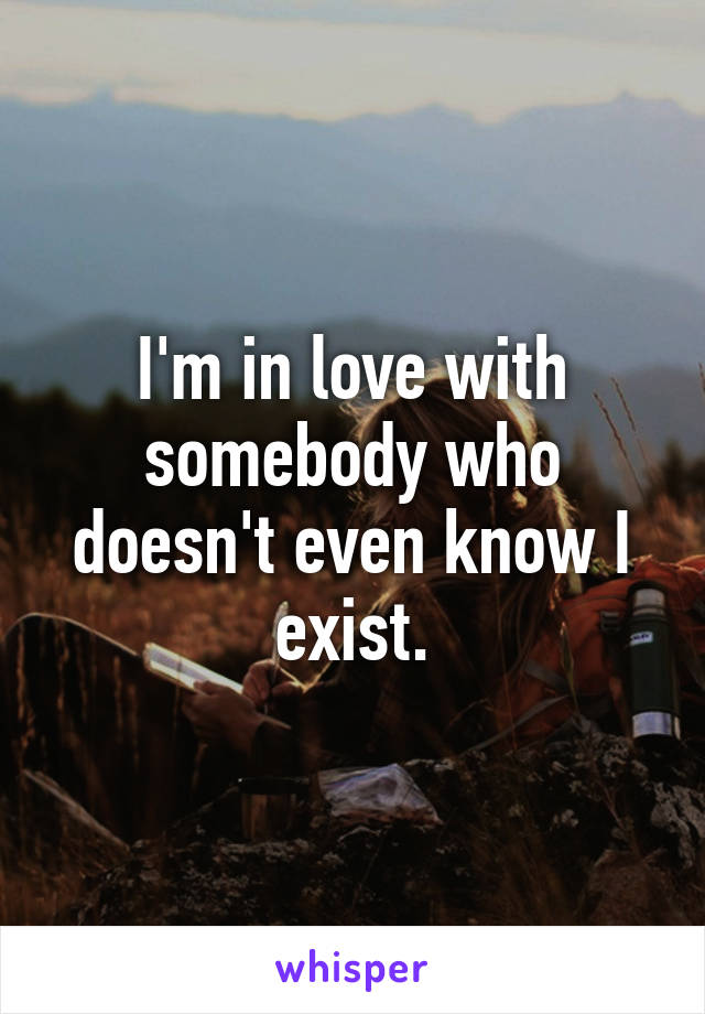 I'm in love with somebody who doesn't even know I exist.