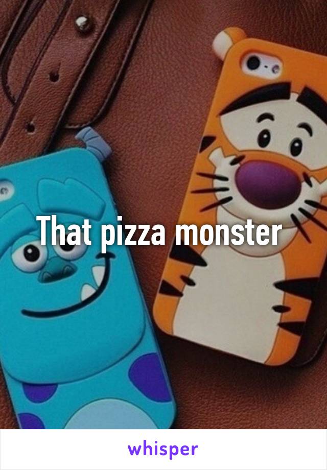 That pizza monster 