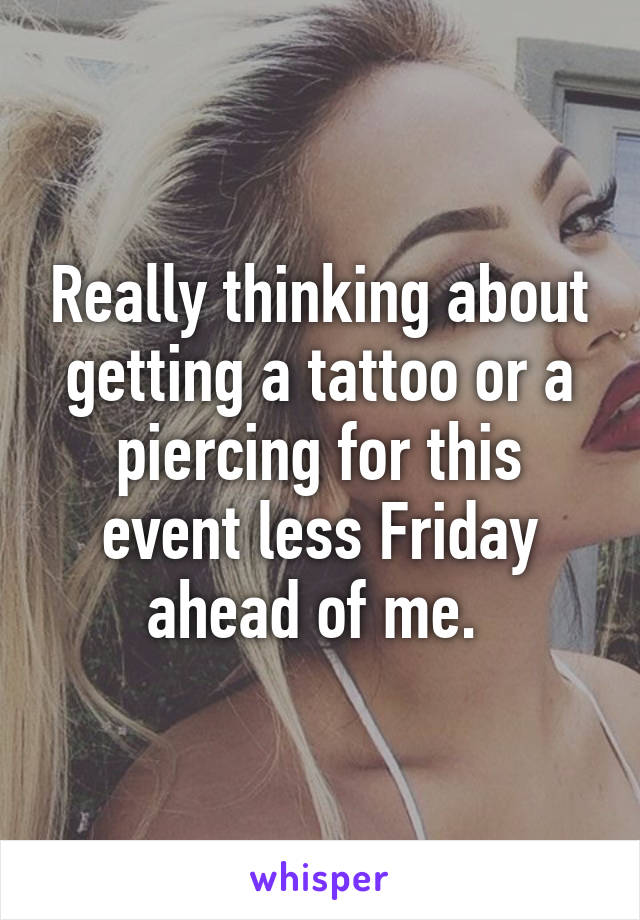 Really thinking about getting a tattoo or a piercing for this event less Friday ahead of me. 