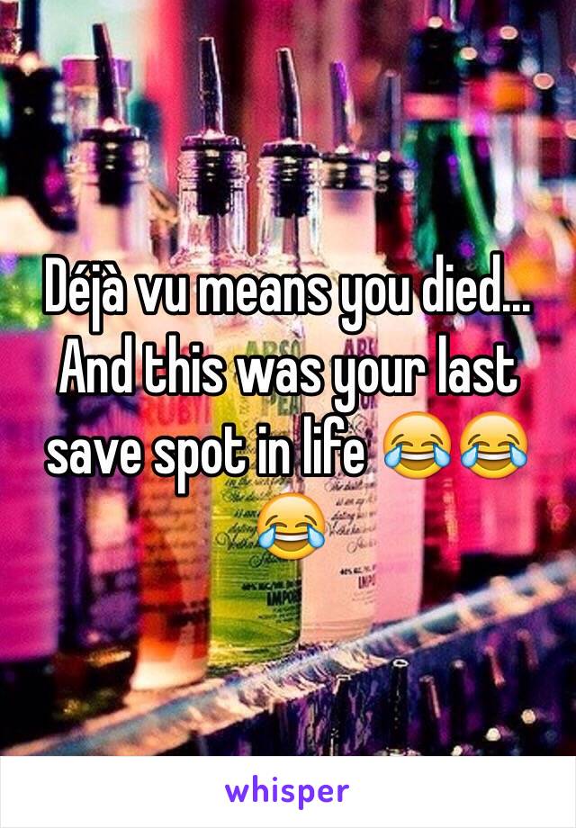 Déjà vu means you died...
And this was your last save spot in life 😂😂😂