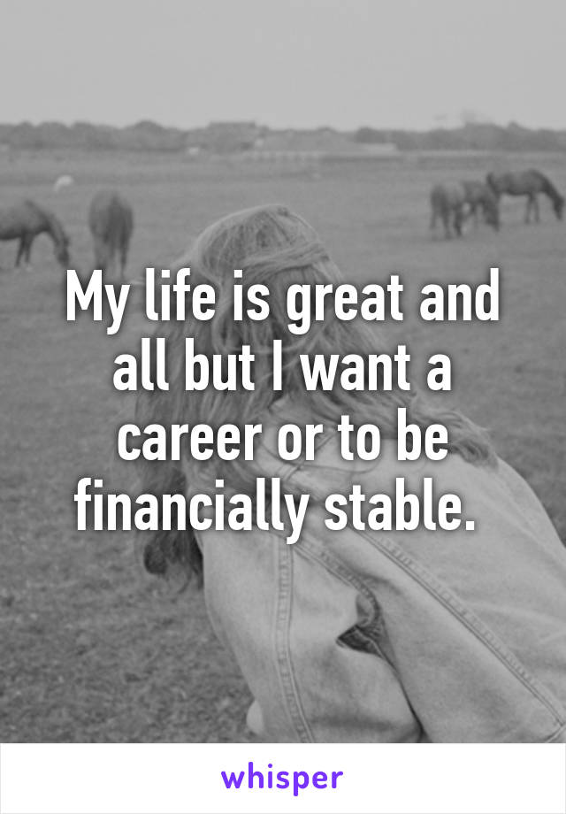 My life is great and all but I want a career or to be financially stable. 