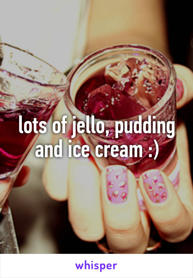 lots of jello, pudding and ice cream :)