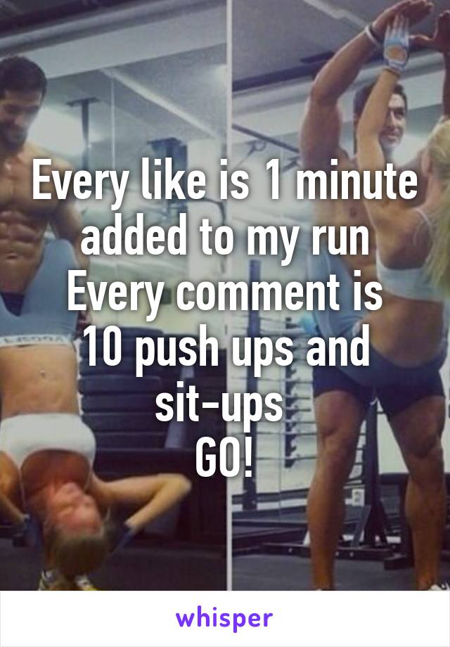 Every like is 1 minute added to my run
Every comment is 10 push ups and sit-ups 
GO!