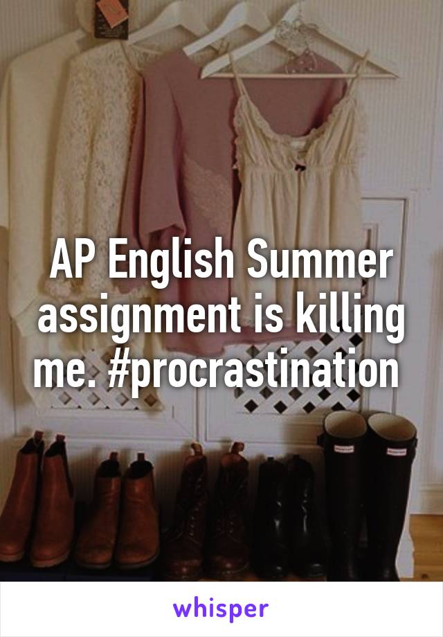 AP English Summer assignment is killing me. #procrastination 