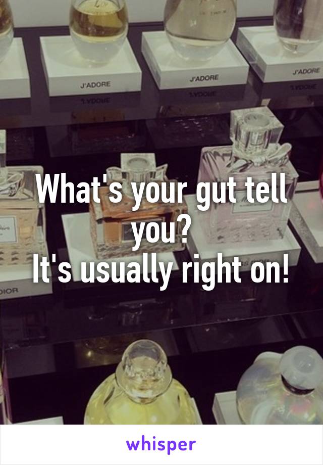 What's your gut tell you?
It's usually right on!