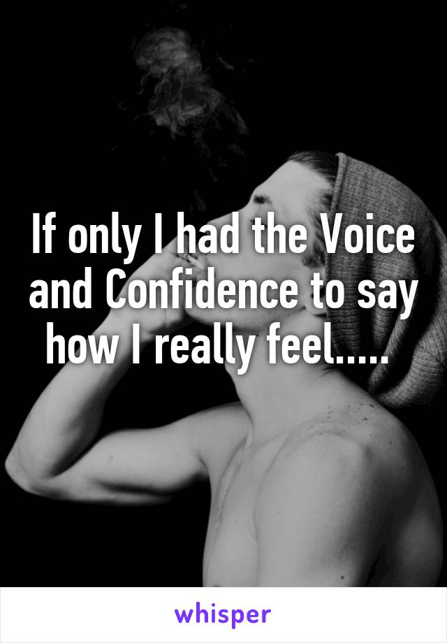 If only I had the Voice and Confidence to say how I really feel..... 
 