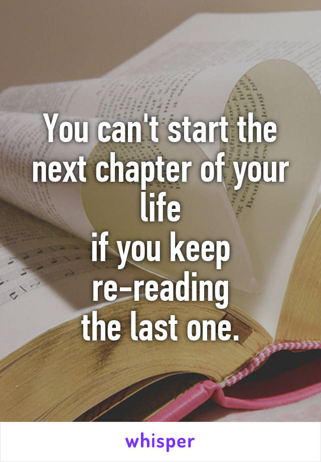 You can't start the
next chapter of your life
if you keep
re-reading
the last one.