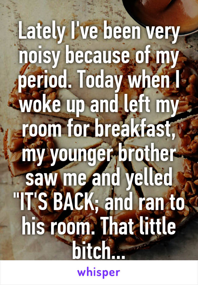 Lately I've been very noisy because of my period. Today when I woke up and left my room for breakfast, my younger brother saw me and yelled "IT'S BACK; and ran to his room. That little bitch...