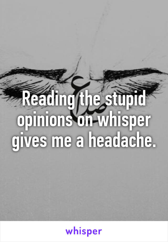 Reading the stupid opinions on whisper gives me a headache.