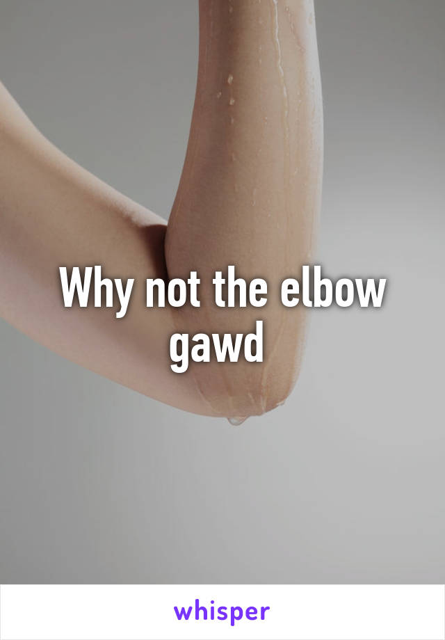 Why not the elbow gawd 