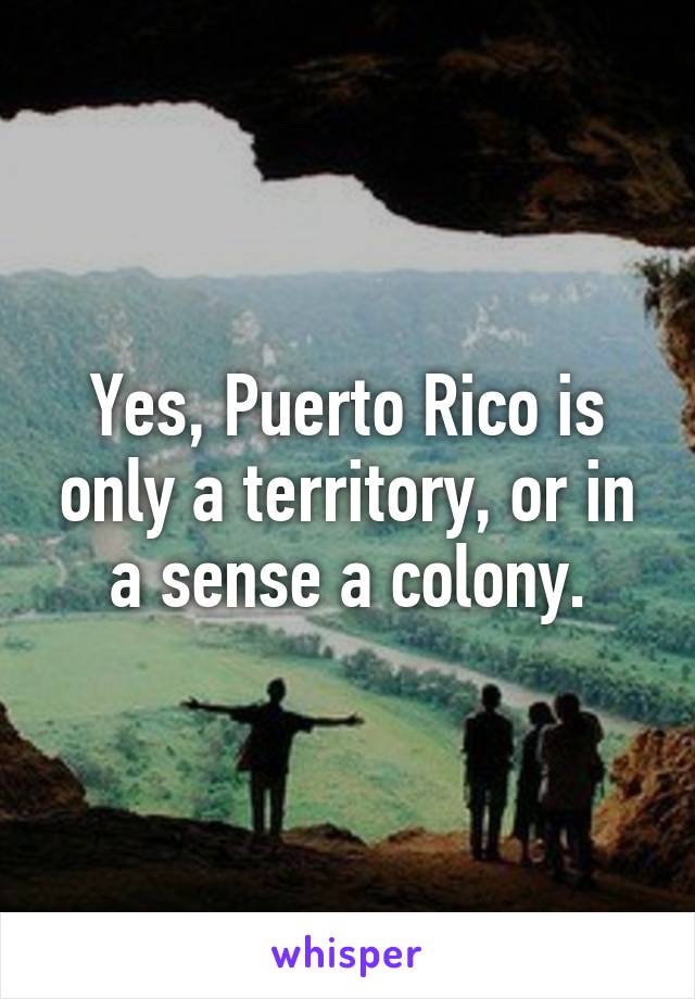 Yes, Puerto Rico is only a territory, or in a sense a colony.