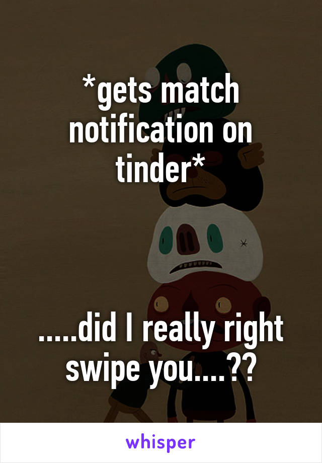 *gets match notification on tinder*



.....did I really right swipe you....??