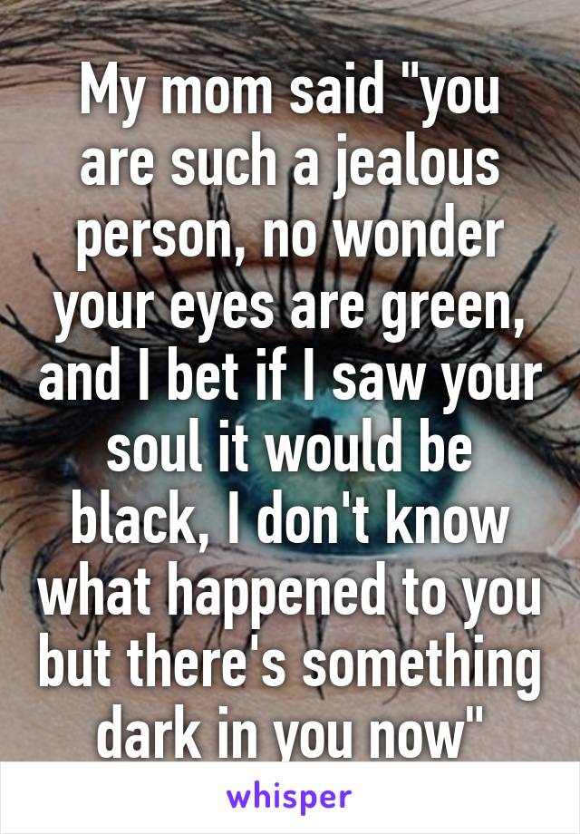 My mom said "you are such a jealous person, no wonder your eyes are green, and I bet if I saw your soul it would be black, I don't know what happened to you but there's something dark in you now"