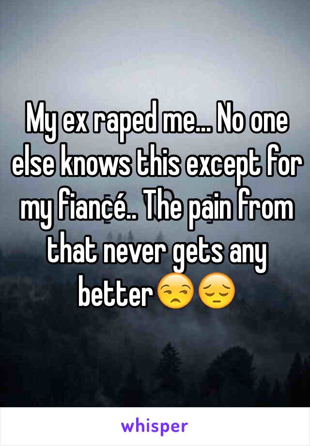 My ex raped me... No one else knows this except for my fiancé.. The pain from that never gets any better😒😔