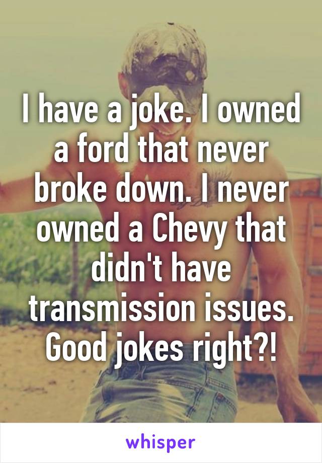 I have a joke. I owned a ford that never broke down. I never owned a Chevy that didn't have transmission issues. Good jokes right?!