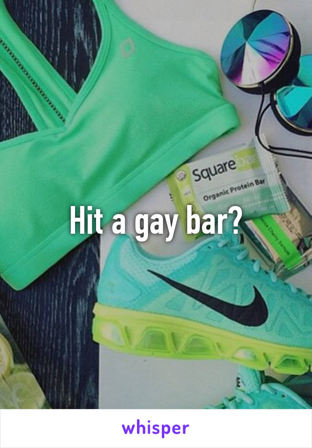 Hit a gay bar?