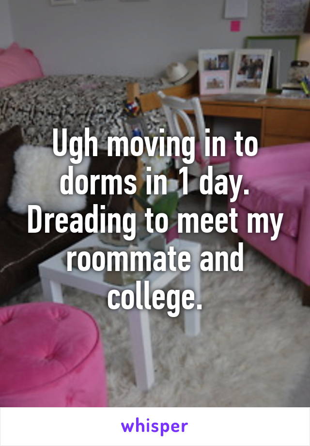 Ugh moving in to dorms in 1 day. Dreading to meet my roommate and college.