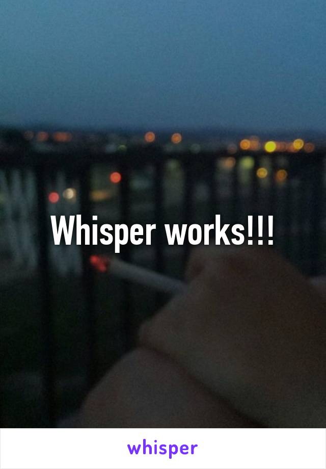 Whisper works!!!