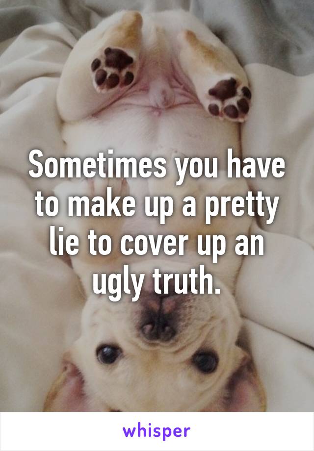 Sometimes you have to make up a pretty lie to cover up an ugly truth.