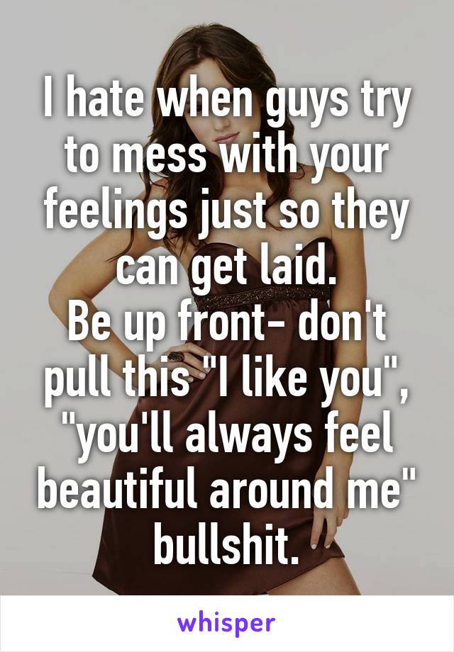 I hate when guys try to mess with your feelings just so they can get laid.
Be up front- don't pull this "I like you", "you'll always feel beautiful around me" bullshit.