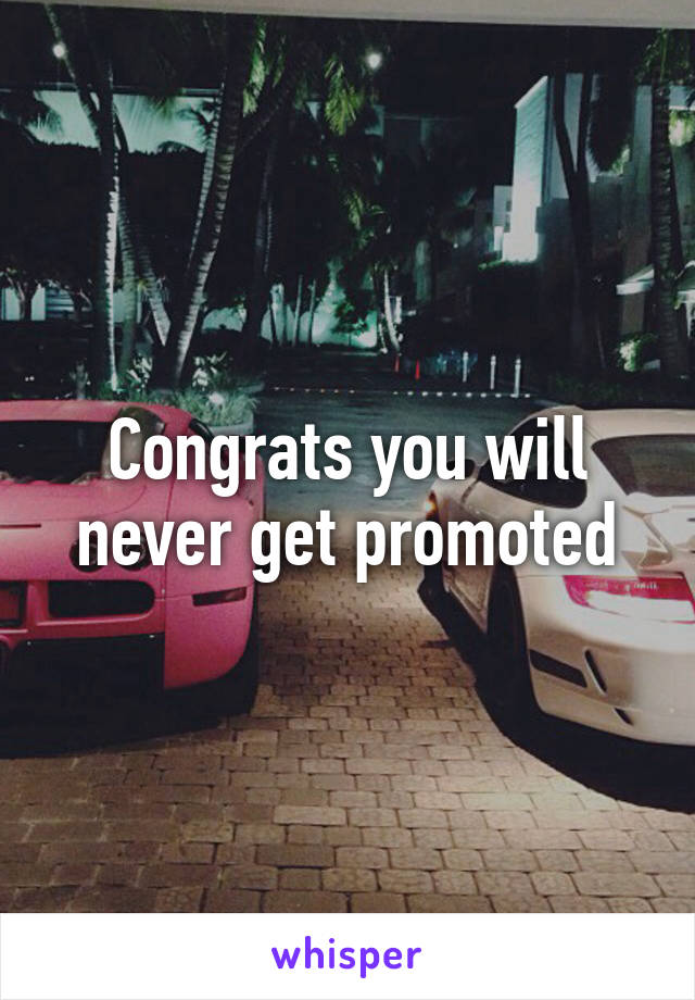 Congrats you will never get promoted