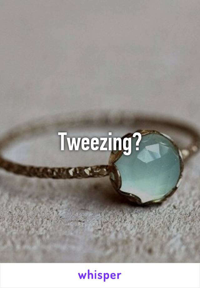 Tweezing?