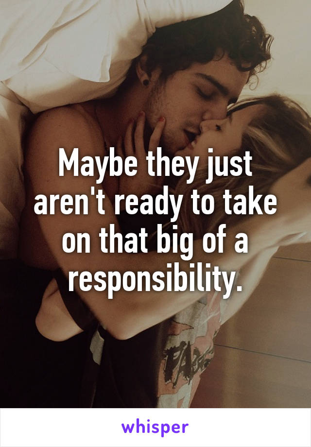 Maybe they just aren't ready to take on that big of a responsibility.