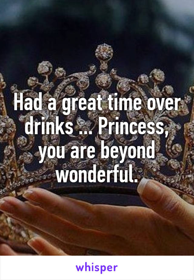 Had a great time over drinks ... Princess, you are beyond wonderful.