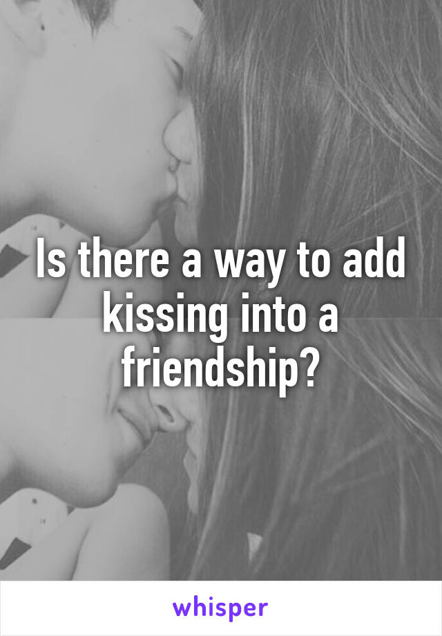 Is there a way to add kissing into a friendship?