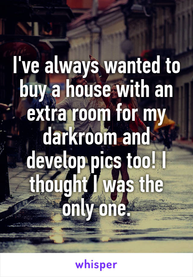 I've always wanted to buy a house with an extra room for my darkroom and develop pics too! I thought I was the only one.