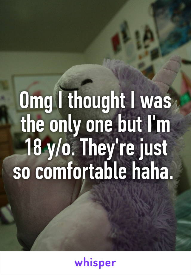 Omg I thought I was the only one but I'm 18 y/o. They're just so comfortable haha. 