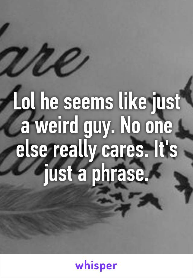 Lol he seems like just a weird guy. No one else really cares. It's just a phrase.