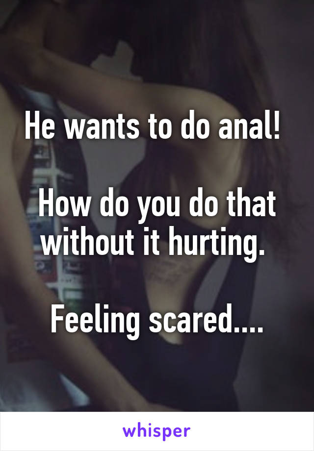 He wants to do anal! 

How do you do that without it hurting. 

Feeling scared....