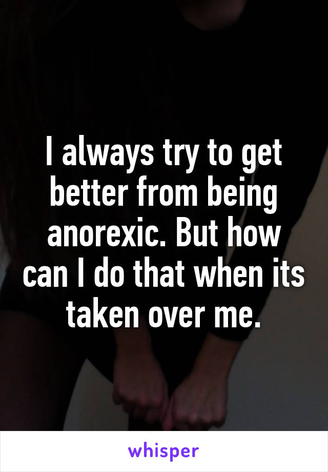 I always try to get better from being anorexic. But how can I do that when its taken over me.