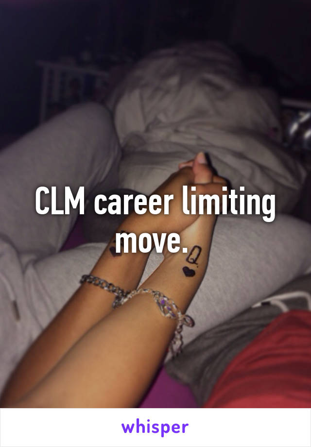 CLM career limiting move. 