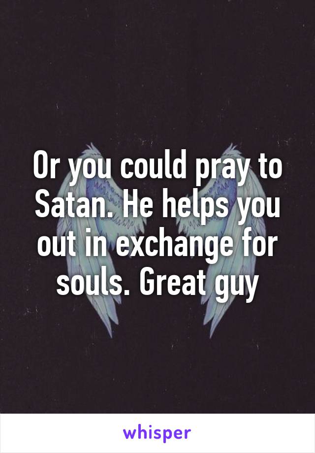 Or you could pray to Satan. He helps you out in exchange for souls. Great guy