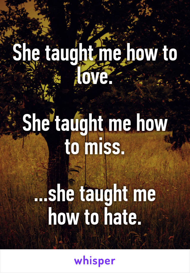 She taught me how to love.

She taught me how to miss.

...she taught me how to hate.