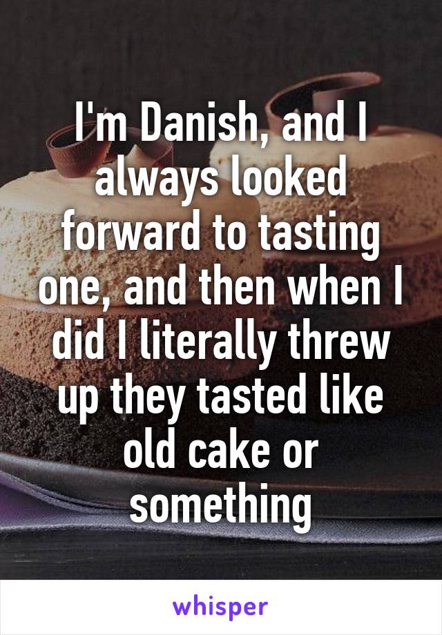 I'm Danish, and I always looked forward to tasting one, and then when I did I literally threw up they tasted like old cake or something