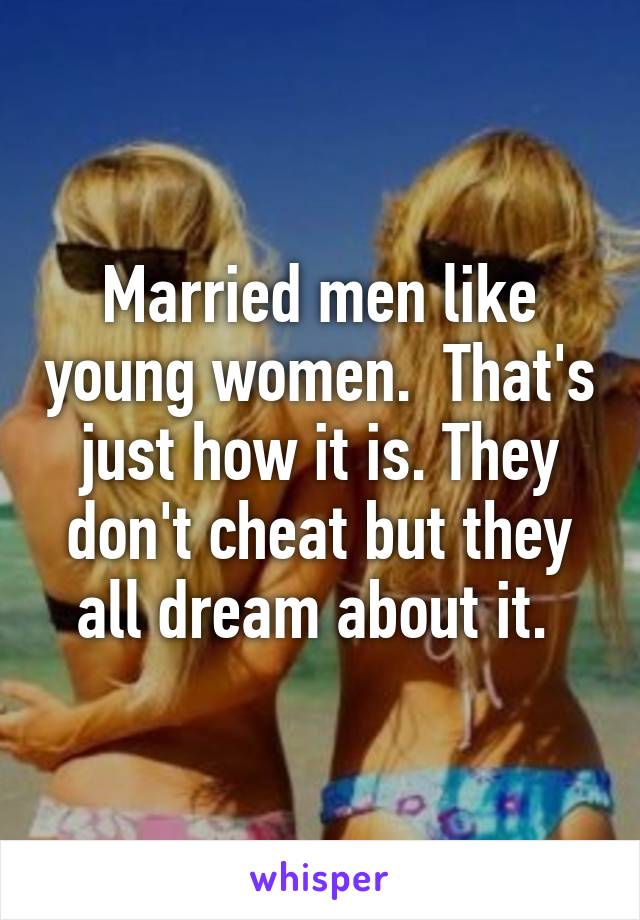 Married men like young women.  That's just how it is. They don't cheat but they all dream about it. 