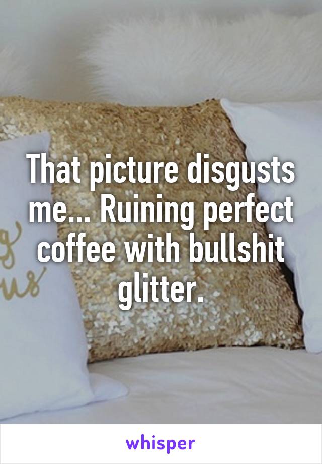 That picture disgusts me... Ruining perfect coffee with bullshit glitter.