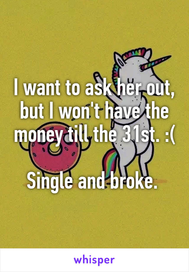 I want to ask her out, but I won't have the money till the 31st. :( 
Single and broke. 